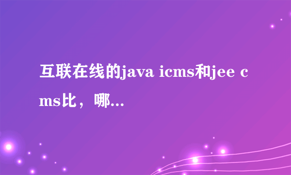 互联在线的java icms和jee cms比，哪个好一些？