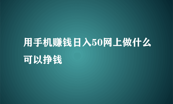 用手机赚钱日入50网上做什么可以挣钱