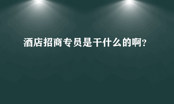 酒店招商专员是干什么的啊？