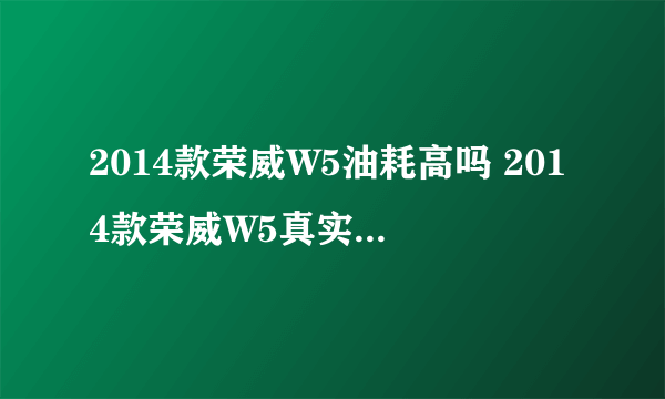 2014款荣威W5油耗高吗 2014款荣威W5真实油耗怎么样