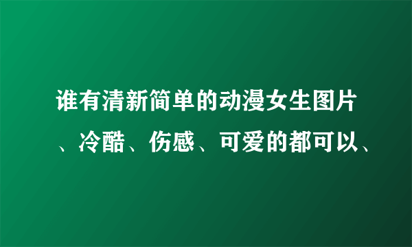 谁有清新简单的动漫女生图片、冷酷、伤感、可爱的都可以、