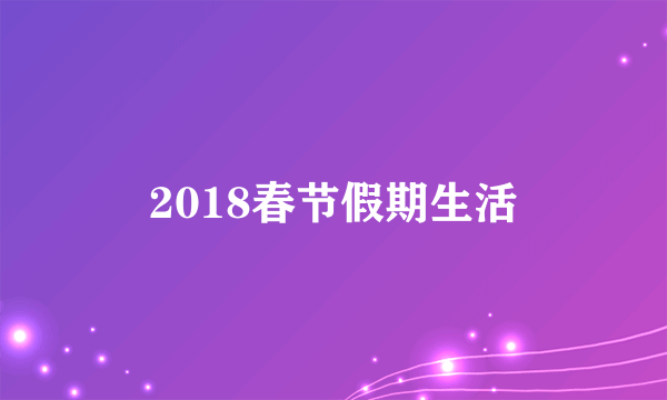 2018春节假期生活