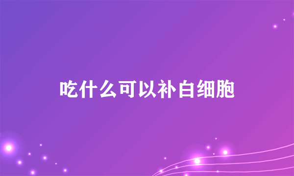 吃什么可以补白细胞