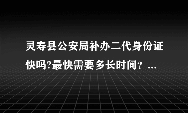 灵寿县公安局补办二代身份证快吗?最快需要多长时间？急求答案！！！谢谢！！！