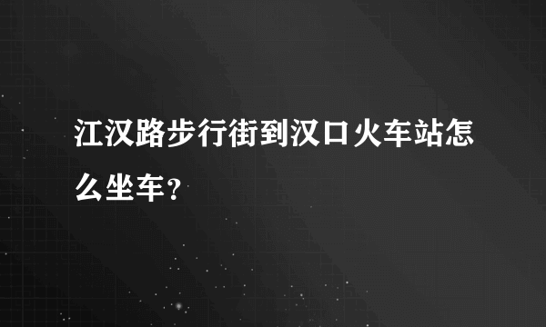 江汉路步行街到汉口火车站怎么坐车？