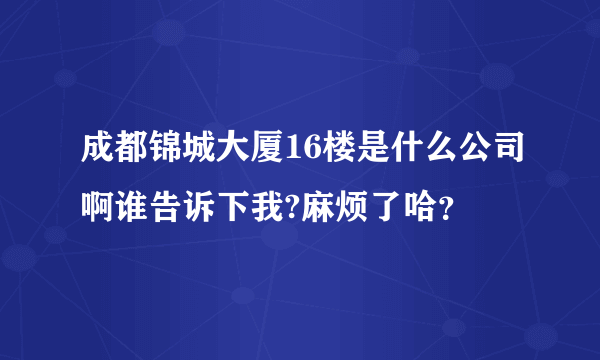 成都锦城大厦16楼是什么公司啊谁告诉下我?麻烦了哈？