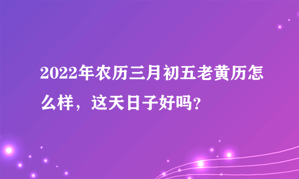 2022年农历三月初五老黄历怎么样，这天日子好吗？