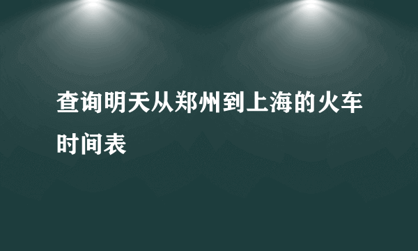 查询明天从郑州到上海的火车时间表