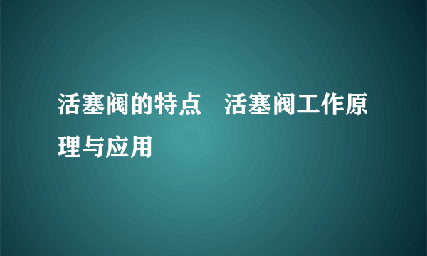 活塞阀的特点   活塞阀工作原理与应用