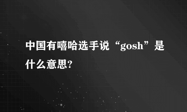 中国有嘻哈选手说“gosh”是什么意思?