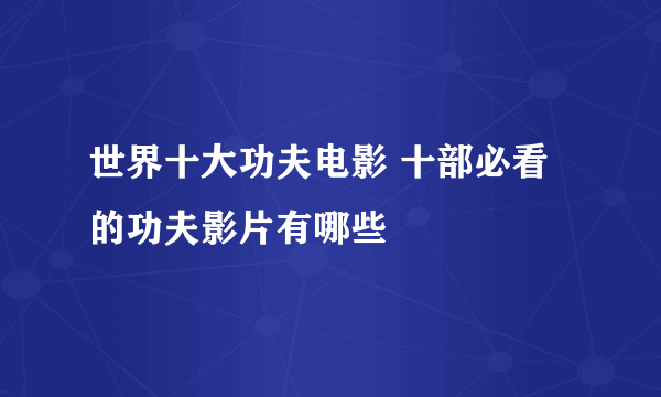 世界十大功夫电影 十部必看的功夫影片有哪些