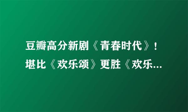 豆瓣高分新剧《青春时代》！堪比《欢乐颂》更胜《欢乐颂》的良心韩剧