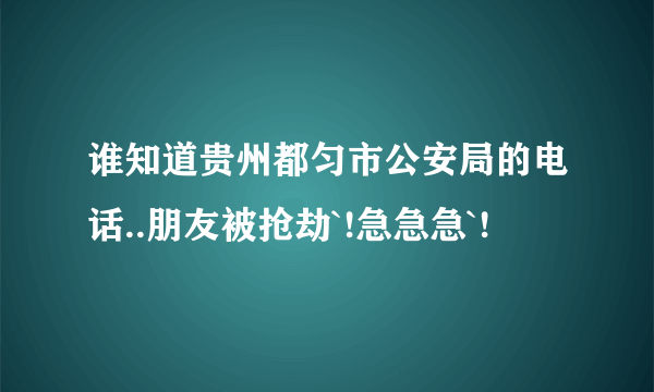 谁知道贵州都匀市公安局的电话..朋友被抢劫`!急急急`!