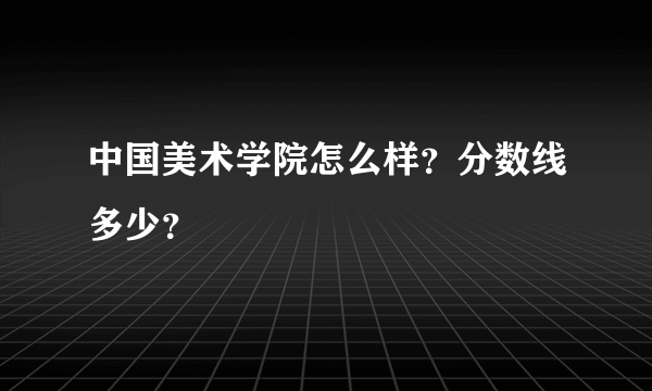 中国美术学院怎么样？分数线多少？