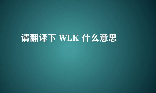 请翻译下 WLK 什么意思