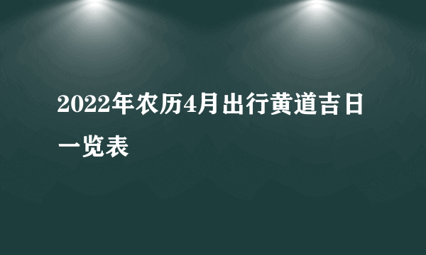 2022年农历4月出行黄道吉日一览表