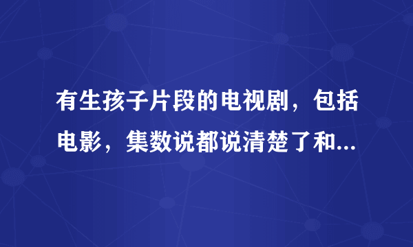 有生孩子片段的电视剧，包括电影，集数说都说清楚了和电视剧名称，谢谢啦！