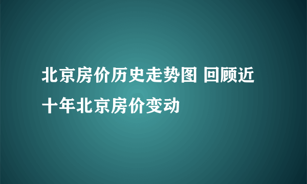 北京房价历史走势图 回顾近十年北京房价变动