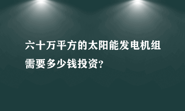 六十万平方的太阳能发电机组需要多少钱投资？