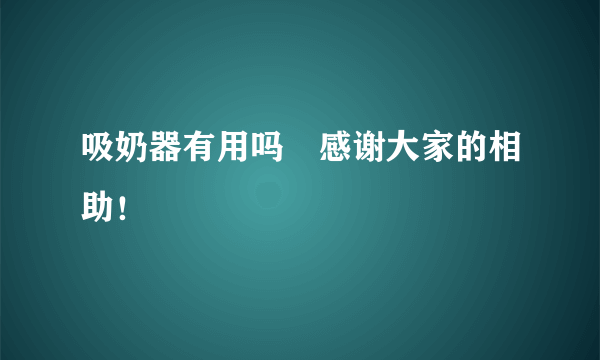 吸奶器有用吗﹋感谢大家的相助！