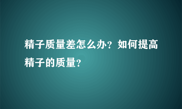 精子质量差怎么办？如何提高精子的质量？