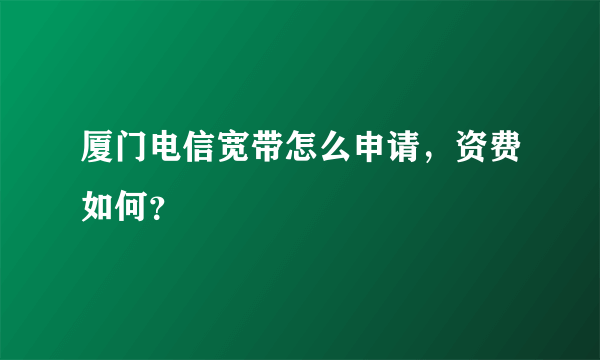 厦门电信宽带怎么申请，资费如何？