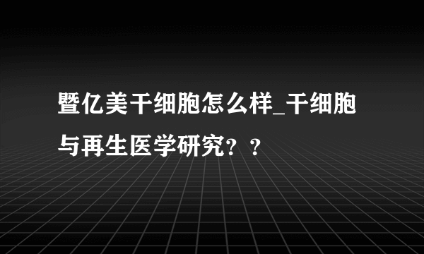 暨亿美干细胞怎么样_干细胞与再生医学研究？？