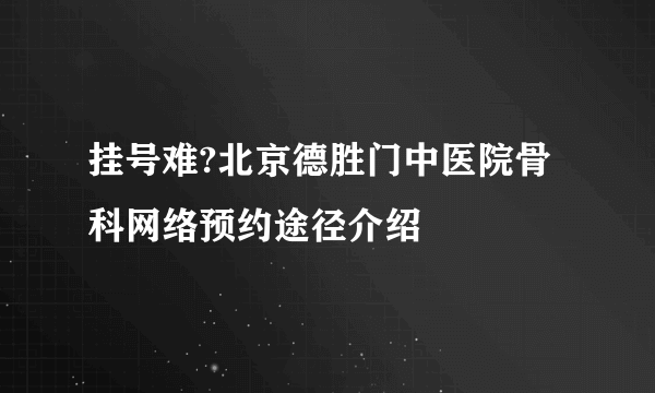 挂号难?北京德胜门中医院骨科网络预约途径介绍