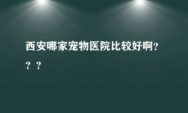 西安哪家宠物医院比较好啊？？？