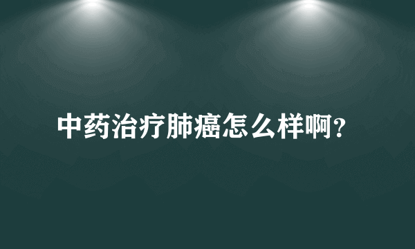 中药治疗肺癌怎么样啊？