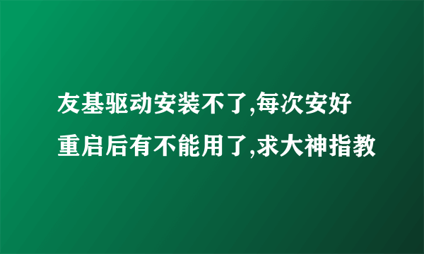 友基驱动安装不了,每次安好重启后有不能用了,求大神指教