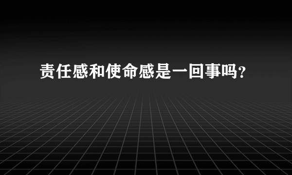 责任感和使命感是一回事吗？