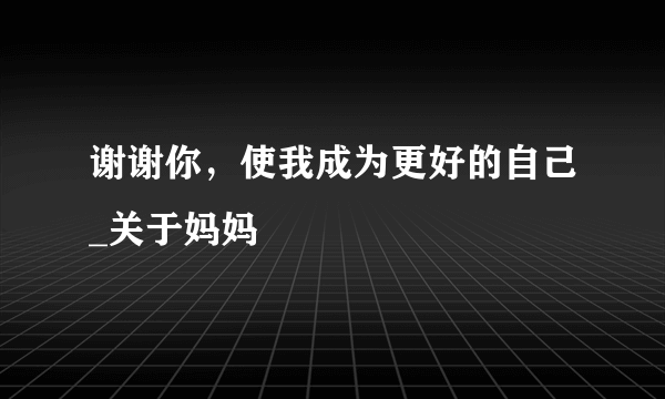 谢谢你，使我成为更好的自己_关于妈妈