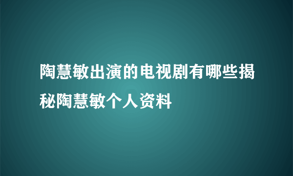 陶慧敏出演的电视剧有哪些揭秘陶慧敏个人资料