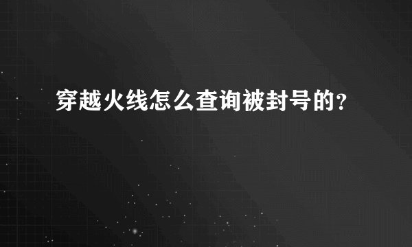 穿越火线怎么查询被封号的？