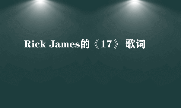 Rick James的《17》 歌词