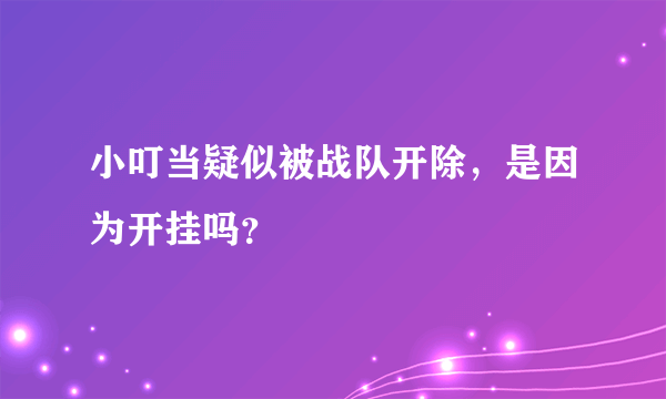 小叮当疑似被战队开除，是因为开挂吗？