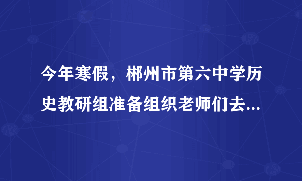 今年寒假，郴州市第六中学历史教研组准备组织老师们去参观我国境内已知最早人类遗址，你觉得老师们应该选择下面哪条路线（        ）A.郴州——武汉——北京B.郴州——杭州——河姆渡C.郴州——昆明——元谋D.郴州——西安——半坡