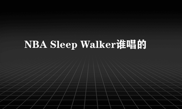 NBA Sleep Walker谁唱的