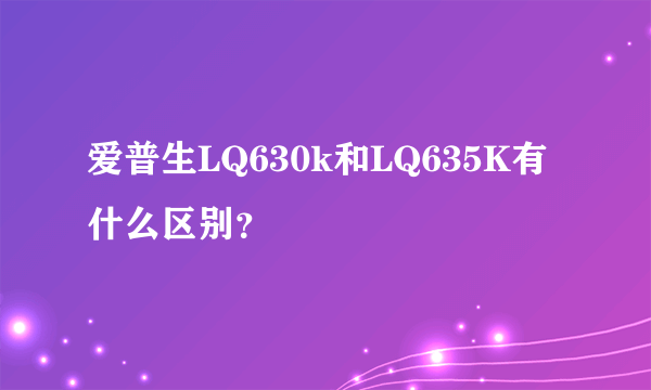 爱普生LQ630k和LQ635K有什么区别？