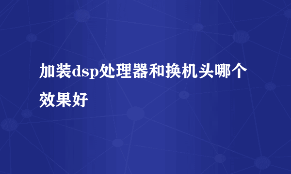 加装dsp处理器和换机头哪个效果好