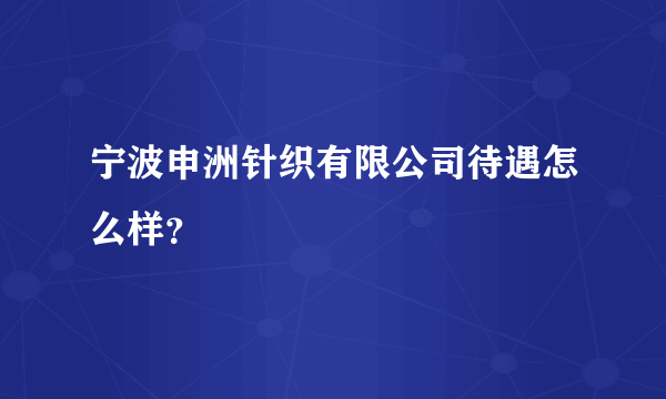 宁波申洲针织有限公司待遇怎么样？