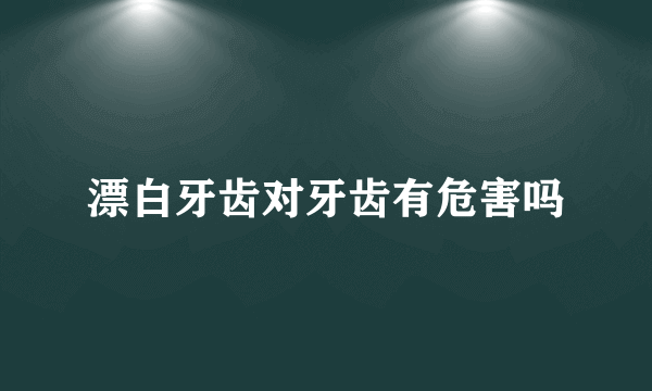 漂白牙齿对牙齿有危害吗