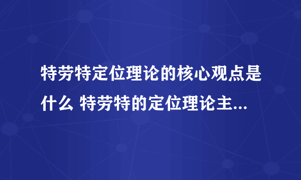 特劳特定位理论的核心观点是什么 特劳特的定位理论主要内容是