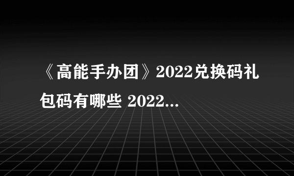 《高能手办团》2022兑换码礼包码有哪些 2022兑换码礼包码一览