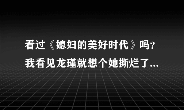 看过《媳妇的美好时代》吗？我看见龙瑾就想个她撕烂了，怎么那么恨她啊