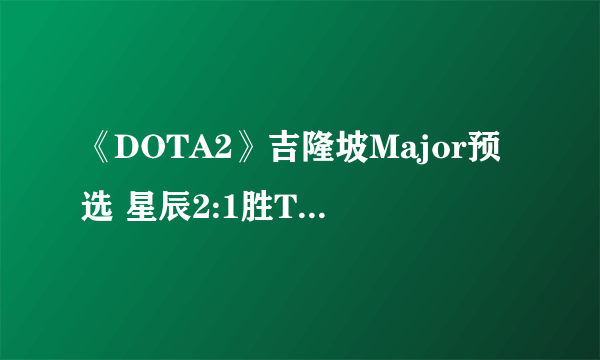 《DOTA2》吉隆坡Major预选 星辰2:1胜TS锁定最后名额