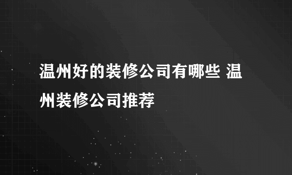 温州好的装修公司有哪些 温州装修公司推荐