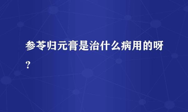 参苓归元膏是治什么病用的呀？