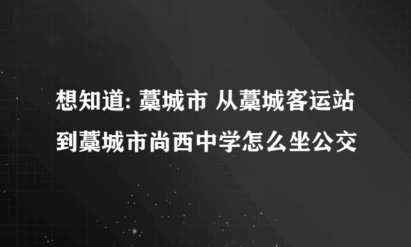 想知道: 藁城市 从藁城客运站到藁城市尚西中学怎么坐公交